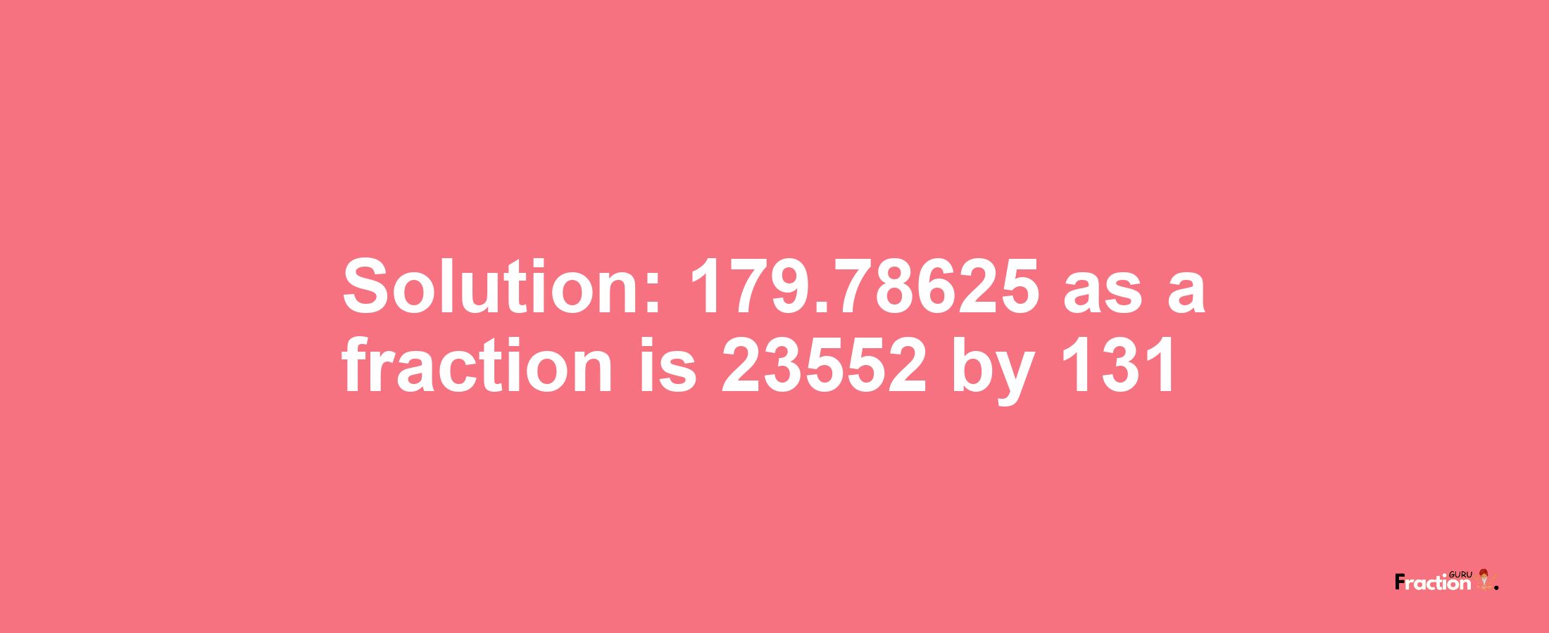 Solution:179.78625 as a fraction is 23552/131